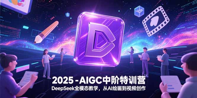 2025-AIGC中阶特训营，DeepSeek全模态教学，从AI绘画到视频创作-网创资源站
