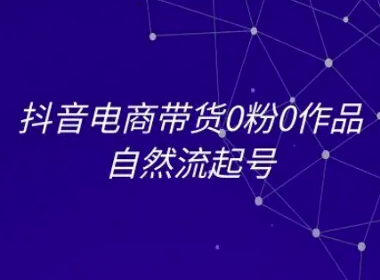 抖音电商带货0粉0作品自然流起号，抖音电商教程-网创资源站