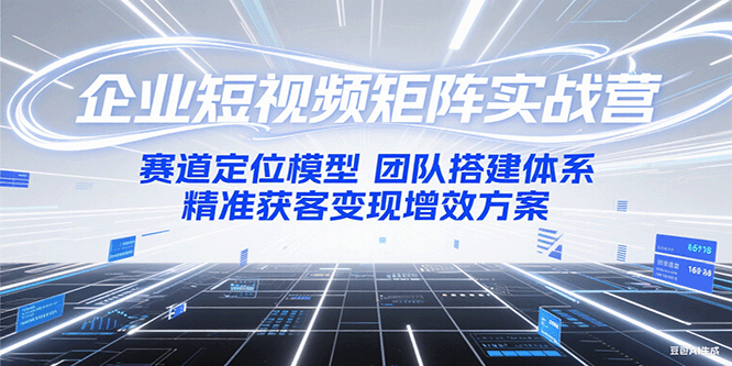 企业短视频矩阵实战营：赛道定位模型+团队搭建体系+精准获客变现增效方案-网创资源站