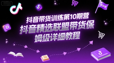 抖音带货训练第10期营，抖音精选联盟带货保姆级详细教程-网创资源站
