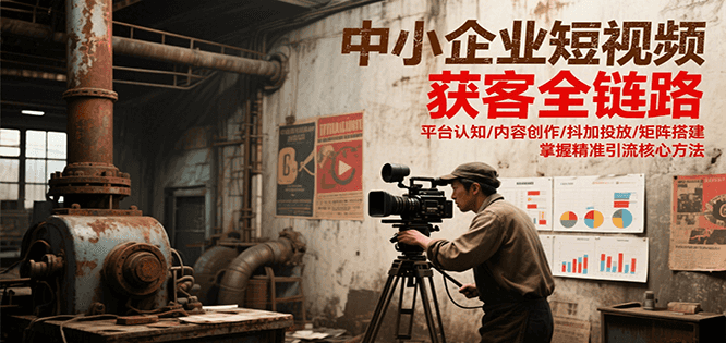 中小企业短视频获客全链路，平台认知/内容创作/抖加投放/矩阵搭建，精准引流核心方法-网创资源站