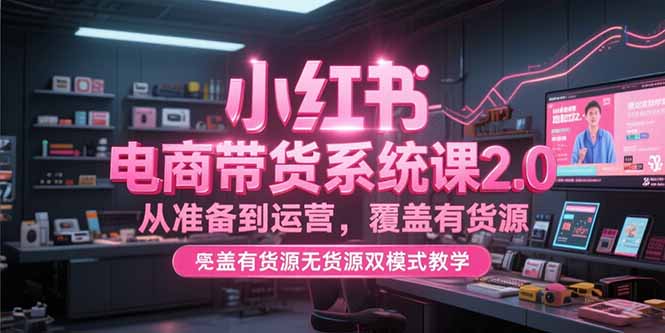 小红书电商带货系统课2.0，从准备到运营，覆盖有货源无货源双模式教学-网创资源站