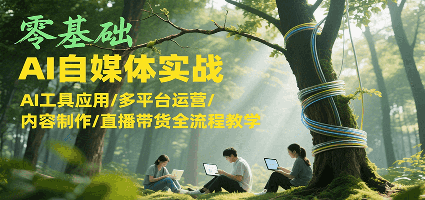 零基础AI自媒体实战，AI工具应用/多平台运营/内容制作/直播带货全流程教学-网创资源站