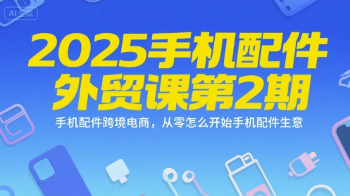 2025手机配件外贸课第2期，手机配件跨境电商，从零怎么开始手机配件生意-网创资源站