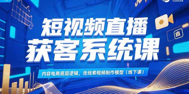 短视频直播获客系统课，内容电商底层逻辑，含线索视频制作模型(线下课-网创资源站