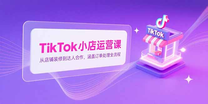 TikTok小店运营课，从店铺装修到达人合作，涵盖订单处理全流程-网创资源站