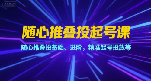 随心推叠投起号课，随心推叠投基础、进阶，精准起号投放等-网创资源站
