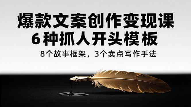 爆款文案创作变现课，6种抓人开头模板，8个故事框架，3个卖点写作手法-网创资源站