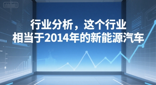 付费文章：行业分析，这个行业，相当于2014年的新能源汽车-网创资源站