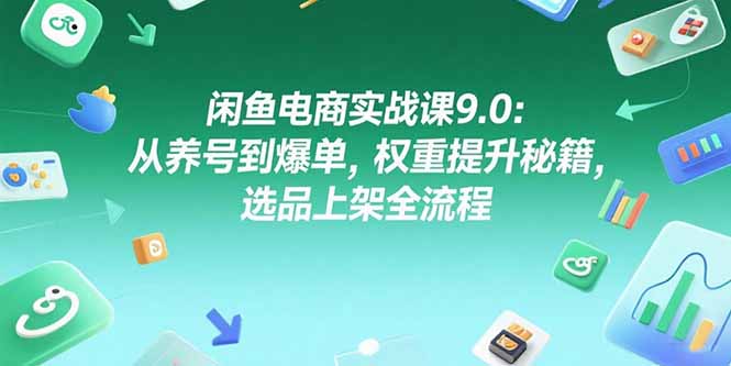 闲鱼电商实战课9.0：从养号到爆单，权重提升秘籍，选品上架全流程-网创资源站