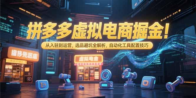 拼多多虚拟电商掘金：从入驻到运营，选品避坑全解析，自动化工具配置技巧-网创资源站
