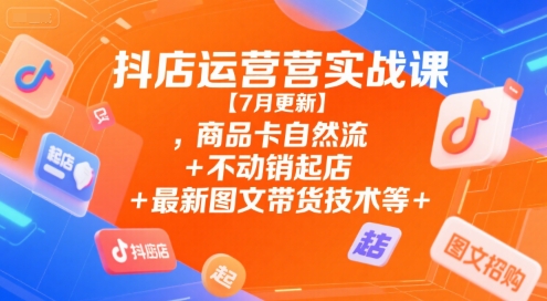 抖店运营实战课【7月更新】,商品卡自然流+不动销起店+最新图文带货技术等-网创资源站