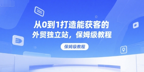 从0到1打造能获客的外贸独立站，保姆级教程-网创资源站
