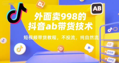 外面卖998的抖音ab带货技术，短视频带货教程，不投流，纯自然流-网创资源站