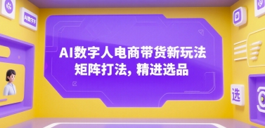 AI数字人电商带货新玩法，矩阵打法，精进选品-网创资源站