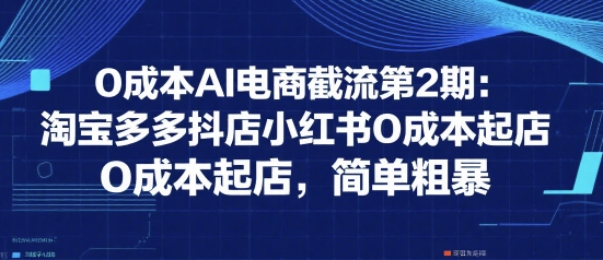 0成本AI电商截流第2期：淘宝多多抖店小红书0成本起店，简单粗暴-网创资源站