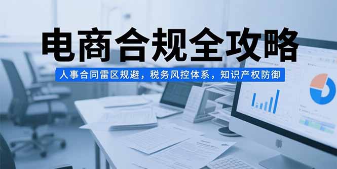 电商合规全攻略，人事合同雷区规避，税务风控体系，知识产权防御-网创资源站