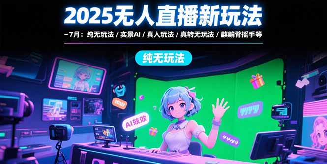 2025无人直播新玩法-7月：纯无玩法/实景AI/真人玩法/绿幕玩法/真转无玩法-网创资源站