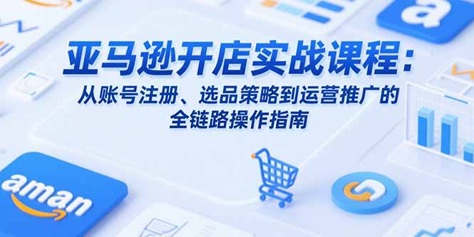 亚马逊开店实战课程：从账号注册、选品策略到运营推广的全链路操作指南-网创资源站