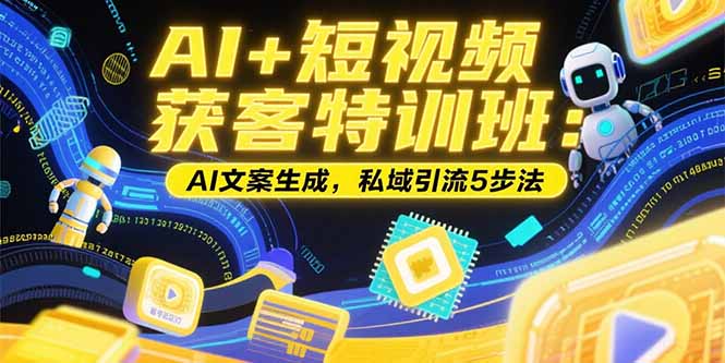AI+短视频获客特训班：账号定位技巧，AI文案生成，私域引流5步法-网创资源站