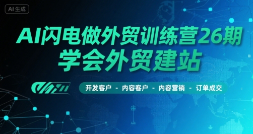 AI闪电做外贸训练营26期，学会外贸建站-开发客户-内容营销-订单成交-网创资源站