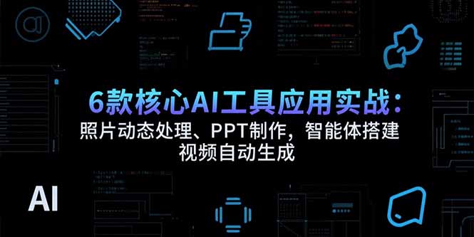 6款核心AI工具应用实战：照片动态处理、PPT制作，智能体搭建 视频自动生成-网创资源站