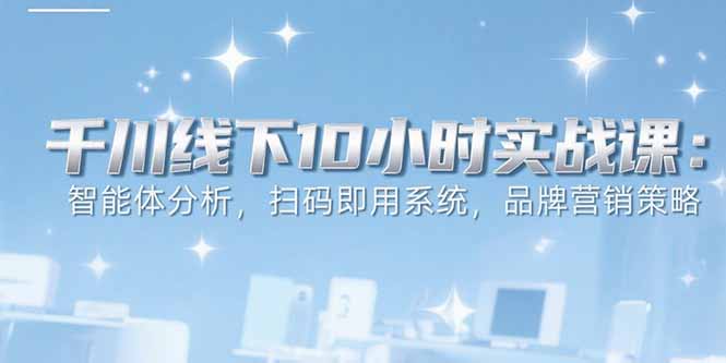 6月千川线下10小时实战课：智能体分析，扫码即用系统，品牌营销策略-网创资源站