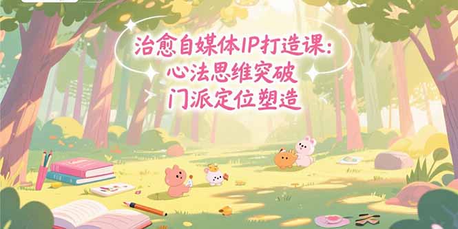 治愈自媒体IP打造课：心法思维突破，门派定位塑造，商业闭环搭建-网创资源站
