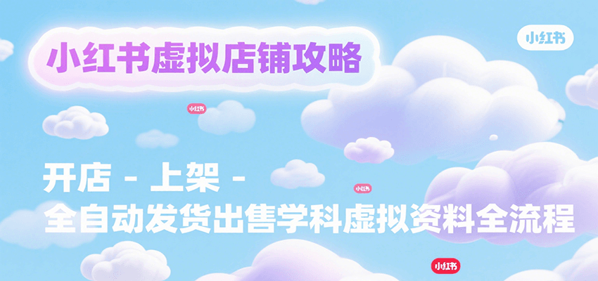 小红书虚拟店铺攻略，开店-上架-全自动发货出售学科虚拟资料完整流程-网创资源站