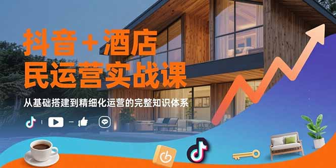 抖音+酒店民宿运营实战课：从基础搭建到精细化运营的完整知识体系-网创资源站
