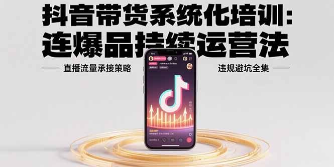 抖音带货系统化培训：连爆品持续运营法，直播流量承接策略，违规避坑全集-网创资源站