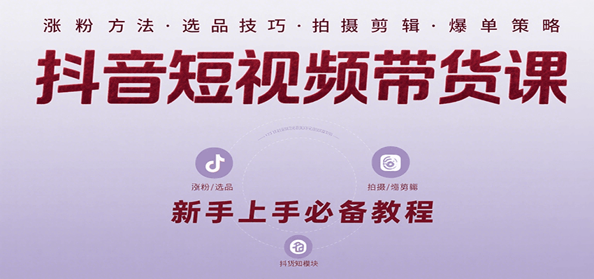 抖音短视频带货课：涵盖涨粉、选品、拍摄、剪辑等，教实操，助你从0到1实现爆单-网创资源站