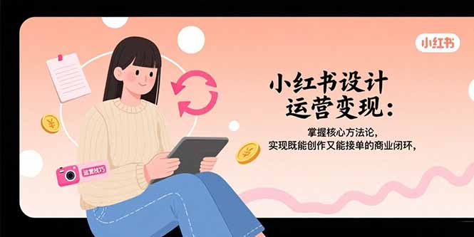 小红书设计运营变现：掌握核心方法论，实现既能创作又能接单的商业闭环-网创资源站