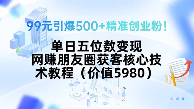 99元引爆500+精准创业粉！单日五位数变现，网赚朋友圈获客核心技术教程…-网创资源站