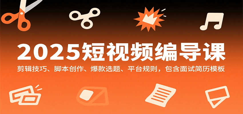 2025短视频编导课，剪辑技巧、脚本创作、爆款选题、平台规则，包含面试简历模板-网创资源站
