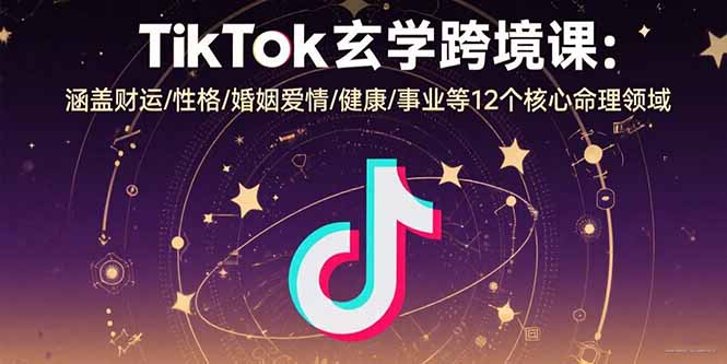 TikTok玄学跨境课：涵盖财运/性格/婚姻爱情/健康/事业等12个核心命理领域-网创资源站