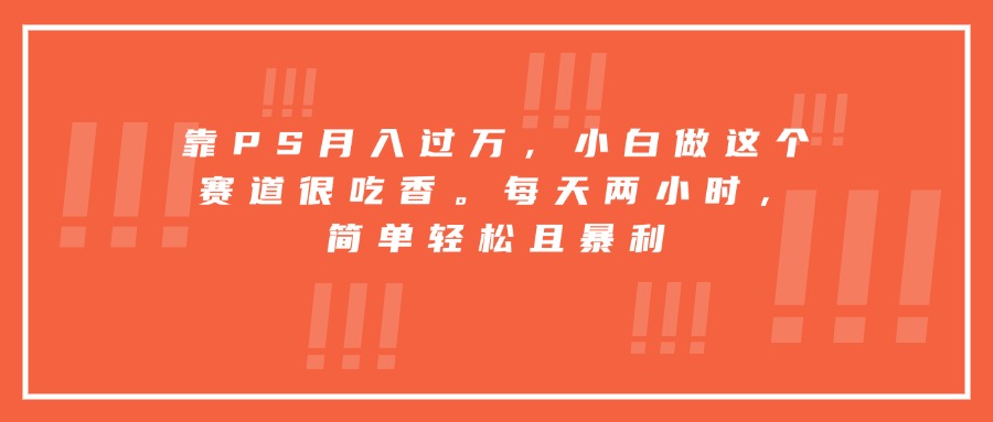 靠PS月入过万，小白做这个赛道很吃香。每天两小时，简单轻松且暴利-网创资源站
