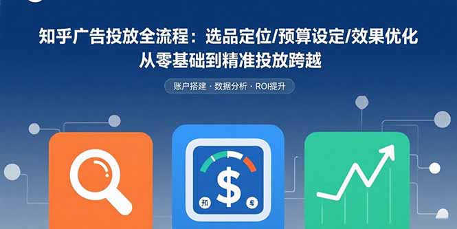 知乎广告投放全流程：选品定位/预算设定/效果优化 从零基础到精准投放跨越-网创资源站