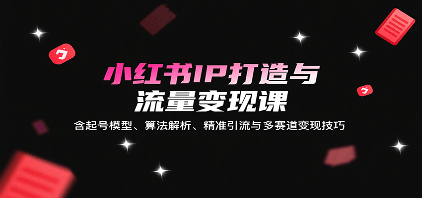 小红书IP打造与流量变现课：含起号模型、算法解析、精准引流与多赛道变现技巧-网创资源站