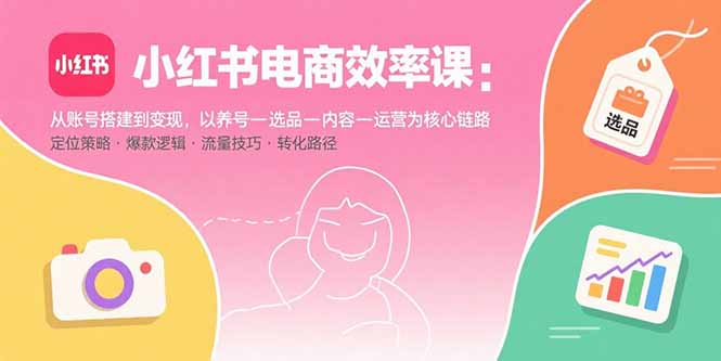 小红书电商效率课：从账号搭建到变现，以养号-选品-内容-运营为核心链路-网创资源站