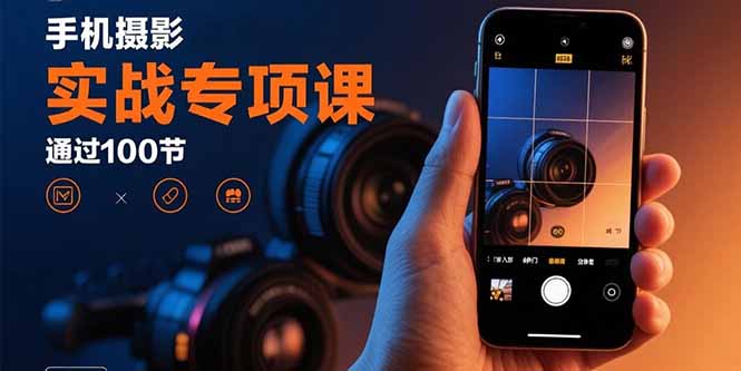 手机摄影实战专项课：通过100节实操课程实现从入门到精通的技能进阶-网创资源站