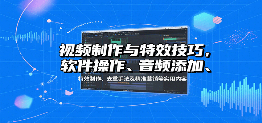 视频制作与特效技巧：软件操作、音频添加、特效制作、去重手法及精准营销等实用内容-网创资源站