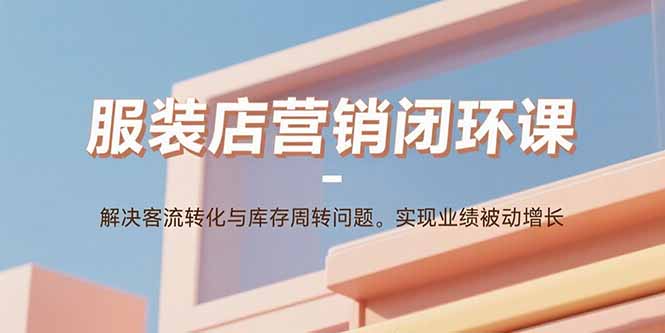 服装店营销闭环课：解决客流转化与库存周转问题。实现业绩被动增长-网创资源站