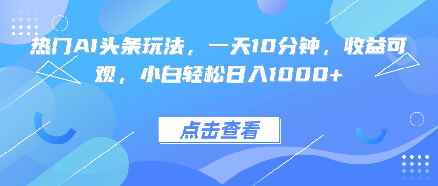 热门AI头条玩法，一天10分钟，收益可观，小白轻松日入1000+-网创资源站