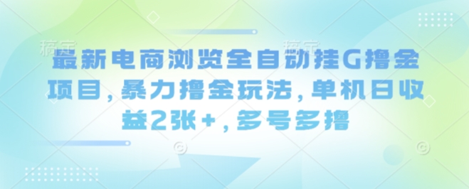 最新电商浏览全自动挂G撸金项目，暴力撸金玩法，单机日收益2张+，多号多撸【揭秘】-网创资源站
