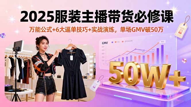 2025服装主播带货必修课，万能公式+6大逼单技巧+实战演练，单场GMV破50万-网创资源站