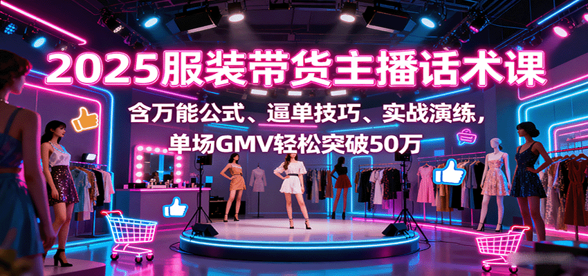 2025服装带货主播话术课，含万能公式、逼单技巧、实战演练，单场GMV轻松突破50万-网创资源站
