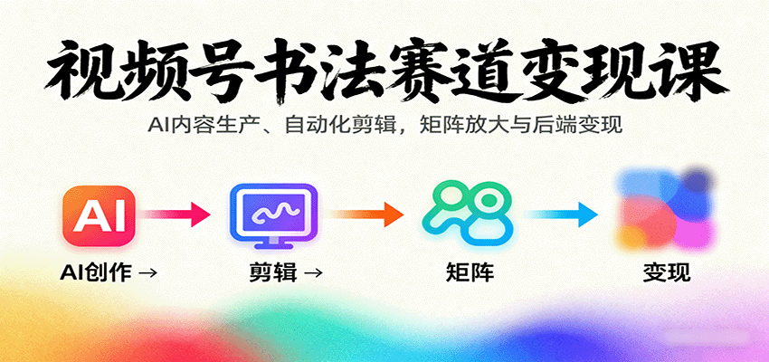 视频号书法赛道变现课：AI内容生产、自动化剪辑，矩阵放大与后端变现-网创资源站