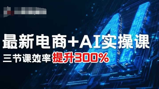 最新电商+AI实操课，三节课效率提升300%-网创资源站