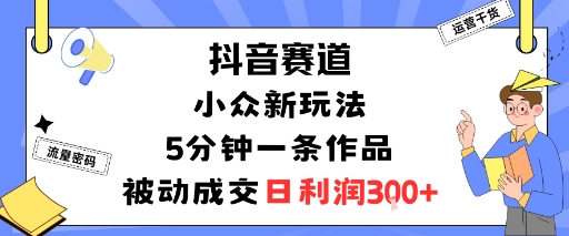 抖音赛道：小众新玩法，5分钟一条作品，被动成交，日利润3张-网创资源站